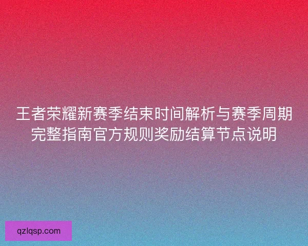 王者荣耀新赛季结束时间解析与赛季周期完整指南官方规则奖励结算节点说明