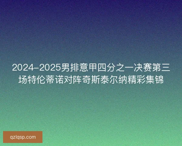 2024-2025男排意甲四分之一决赛第三场特伦蒂诺对阵奇斯泰尔纳精彩集锦