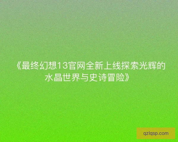 《最终幻想13官网全新上线探索光辉的水晶世界与史诗冒险》