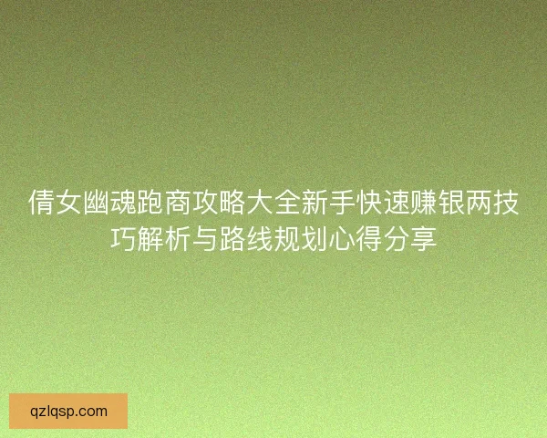 倩女幽魂跑商攻略大全新手快速赚银两技巧解析与路线规划心得分享