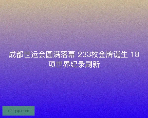 成都世运会圆满落幕 233枚金牌诞生 18项世界纪录刷新