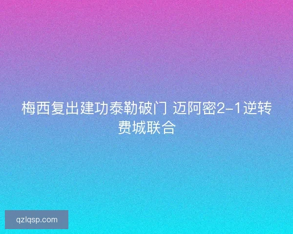 梅西复出建功泰勒破门 迈阿密2-1逆转费城联合