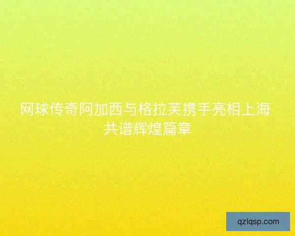 网球传奇阿加西与格拉芙携手亮相上海 共谱辉煌篇章