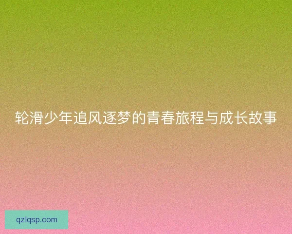 轮滑少年追风逐梦的青春旅程与成长故事