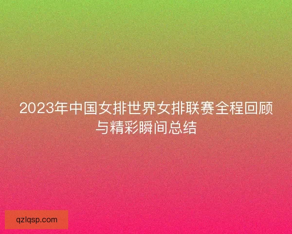 2023年中国女排世界女排联赛全程回顾与精彩瞬间总结