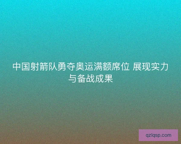 中国射箭队勇夺奥运满额席位 展现实力与备战成果