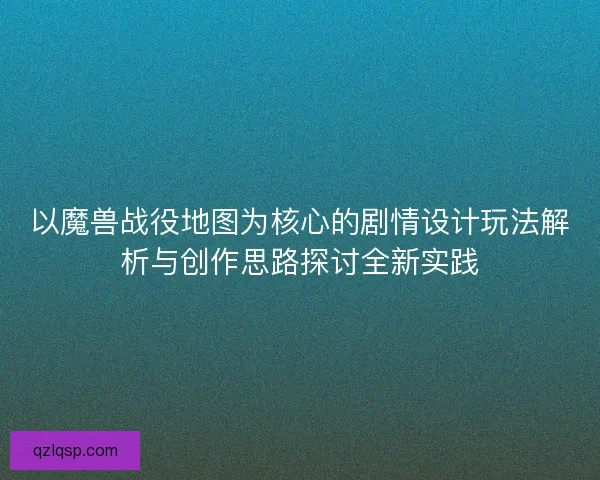 以魔兽战役地图为核心的剧情设计玩法解析与创作思路探讨全新实践