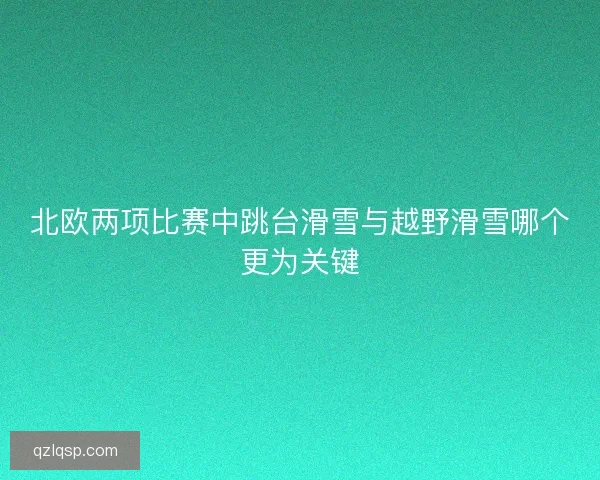 北欧两项比赛中跳台滑雪与越野滑雪哪个更为关键