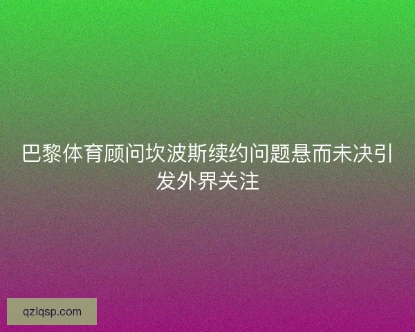 巴黎体育顾问坎波斯续约问题悬而未决引发外界关注 巴黎体育顾问坎波斯续约问题悬而未决引发外界关注