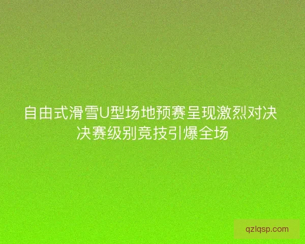 自由式滑雪U型场地预赛呈现激烈对决 决赛级别竞技引爆全场 自由式滑雪U型场地预赛呈现激烈对决 决赛级别竞技引爆全场