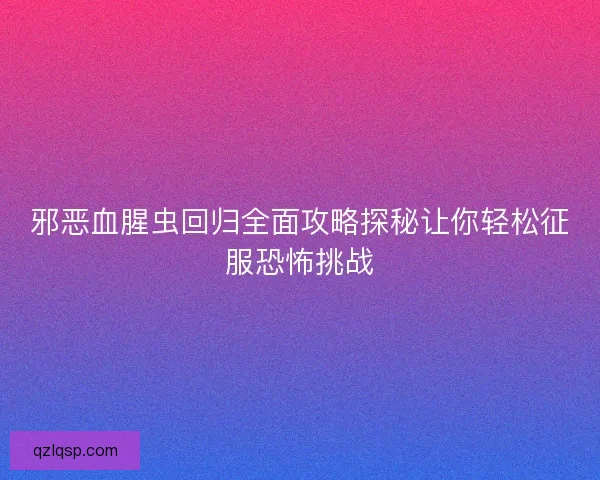 邪恶血腥虫回归全面攻略探秘让你轻松征服恐怖挑战 邪恶血腥虫回归全面攻略探秘让你轻松征服恐怖挑战