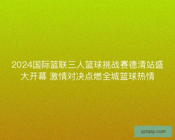 2024国际篮联三人篮球挑战赛德清站盛大开幕 激情对决点燃全城篮球热情