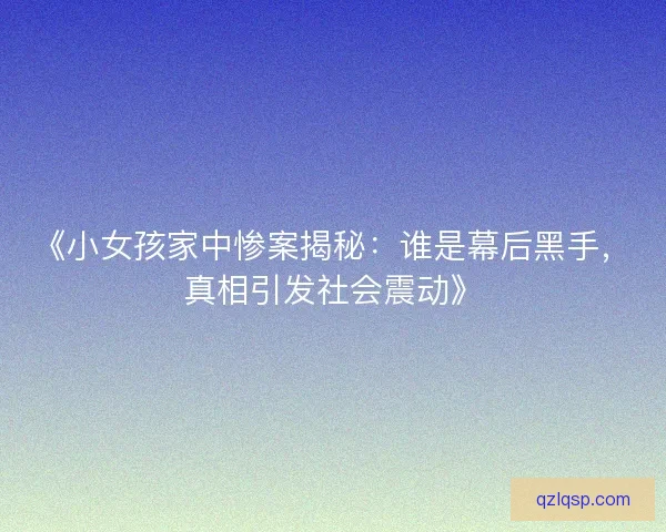 《小女孩家中惨案揭秘：谁是幕后黑手，真相引发社会震动》