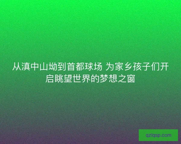 从滇中山坳到首都球场 为家乡孩子们开启眺望世界的梦想之窗