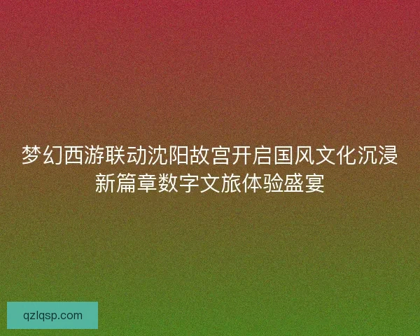 梦幻西游联动沈阳故宫开启国风文化沉浸新篇章数字文旅体验盛宴 梦幻西游联动沈阳故宫开启国风文化沉浸新篇章数字文旅体验盛宴