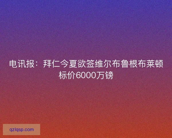 电讯报：拜仁今夏欲签维尔布鲁根布莱顿标价6000万镑