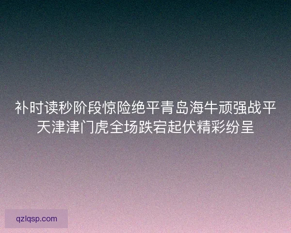 补时读秒阶段惊险绝平青岛海牛顽强战平天津津门虎全场跌宕起伏精彩纷呈
