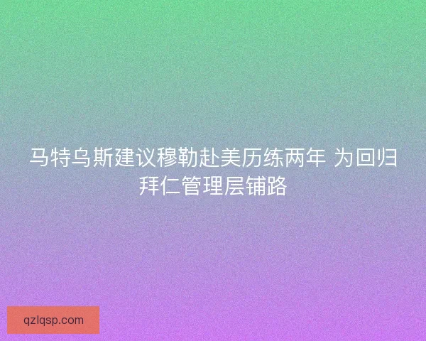 马特乌斯建议穆勒赴美历练两年 为回归拜仁管理层铺路