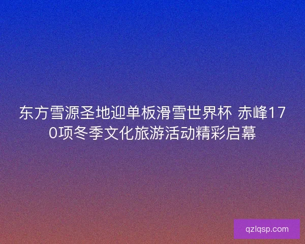 东方雪源圣地迎单板滑雪世界杯 赤峰170项冬季文化旅游活动精彩启幕 东方雪源圣地迎单板滑雪世界杯 赤峰170项冬季文化旅游活动精彩启幕