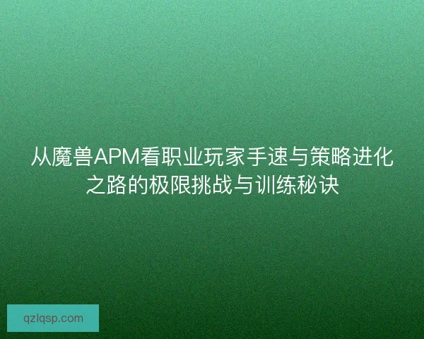 从魔兽APM看职业玩家手速与策略进化之路的极限挑战与训练秘诀
