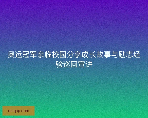 奥运冠军亲临校园分享成长故事与励志经验巡回宣讲 奥运冠军亲临校园分享成长故事与励志经验巡回宣讲