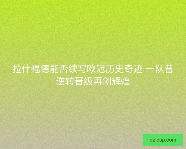 拉什福德能否续写欧冠历史奇迹 一队曾逆转晋级再创辉煌 拉什福德能否续写欧冠历史奇迹 一队曾逆转晋级再创辉煌