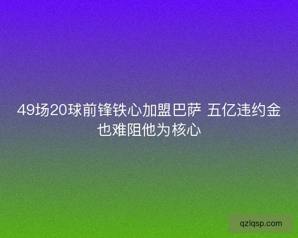 49场20球前锋铁心加盟巴萨 五亿违约金也难阻他为核心 49场20球前锋铁心加盟巴萨 五亿违约金也难阻他为核心