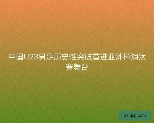 中国U23男足历史性突破首进亚洲杯淘汰赛舞台