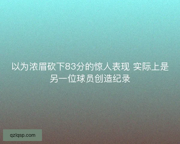 以为浓眉砍下83分的惊人表现 实际上是另一位球员创造纪录 以为浓眉砍下83分的惊人表现 实际上是另一位球员创造纪录