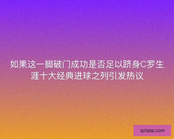 如果这一脚破门成功是否足以跻身C罗生涯十大经典进球之列引发热议 如果这一脚破门成功是否足以跻身C罗生涯十大经典进球之列引发热议