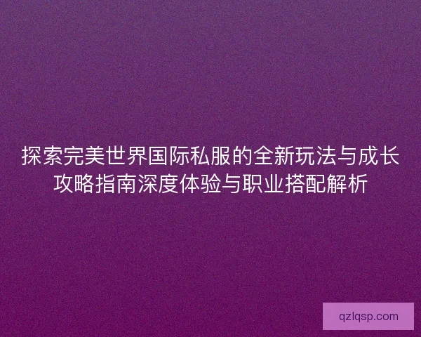 探索完美世界国际私服的全新玩法与成长攻略指南深度体验与职业搭配解析 探索完美世界国际私服的全新玩法与成长攻略指南深度体验与职业搭配解析