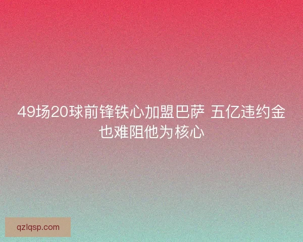 49场20球前锋铁心加盟巴萨 五亿违约金也难阻他为核心 49场20球前锋铁心加盟巴萨 五亿违约金也难阻他为核心