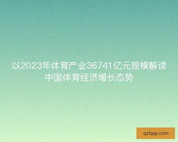 以2023年体育产业36741亿元规模解读中国体育经济增长态势 以2023年体育产业36741亿元规模解读中国体育经济增长态势