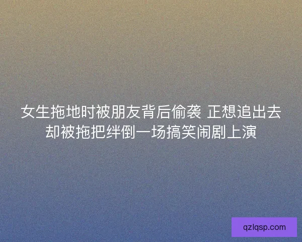 女生拖地时被朋友背后偷袭 正想追出去却被拖把绊倒一场搞笑闹剧上演