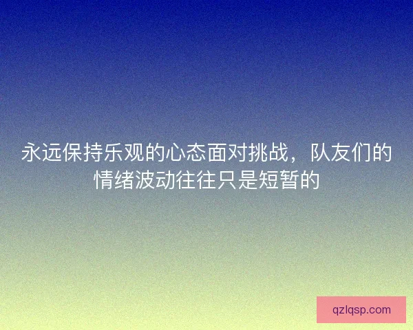 永远保持乐观的心态面对挑战，队友们的情绪波动往往只是短暂的