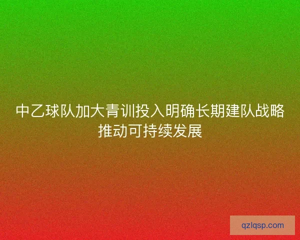 中乙球队加大青训投入明确长期建队战略推动可持续发展