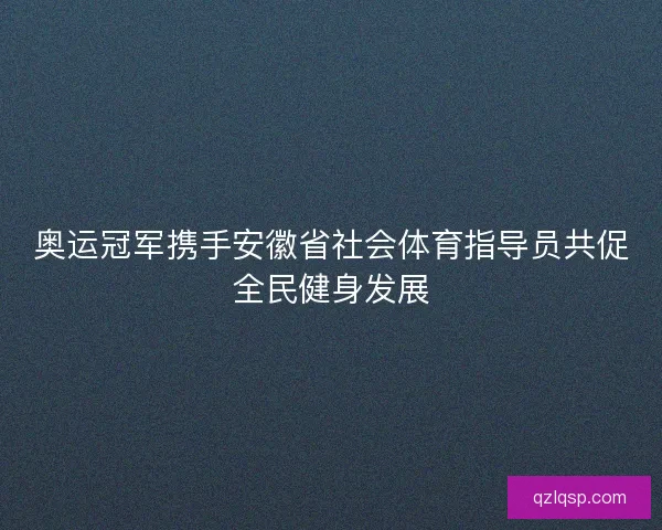奥运冠军携手安徽省社会体育指导员共促全民健身发展