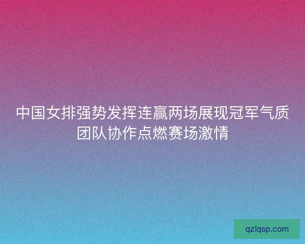 中国女排强势发挥连赢两场展现冠军气质团队协作点燃赛场激情
