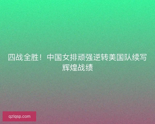 四战全胜！中国女排顽强逆转美国队续写辉煌战绩