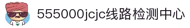 555000jcjc线路检测中心(公海)官方网站